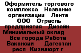 Оформитель торгового комплекса › Название организации ­ Лента, ООО › Отрасль предприятия ­ Дизайн › Минимальный оклад ­ 1 - Все города Работа » Вакансии   . Дагестан респ.,Кизилюрт г.